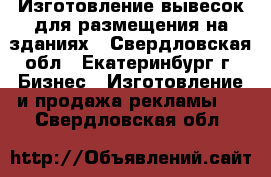 Изготовление вывесок для размещения на зданиях - Свердловская обл., Екатеринбург г. Бизнес » Изготовление и продажа рекламы   . Свердловская обл.